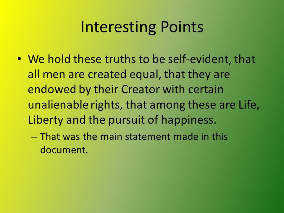 Interesting Points We hold these truths to be self-evident, that all men are created equal, that they are endowed by their Creator with certain unalienable rights, that among these are Life, Liberty and the pursuit of happiness.
