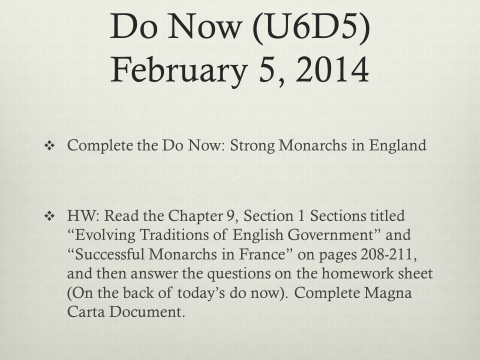 Do Now (U6D5) February 5, 2014  Complete the Do Now: Strong Monarchs in England  HW: Read the Chapter 9, Section 1 Sections titled Evolving Traditions of English Government and Successful Monarchs in France on pages , and then answer the questions on the homework sheet (On the back of today’s do now).