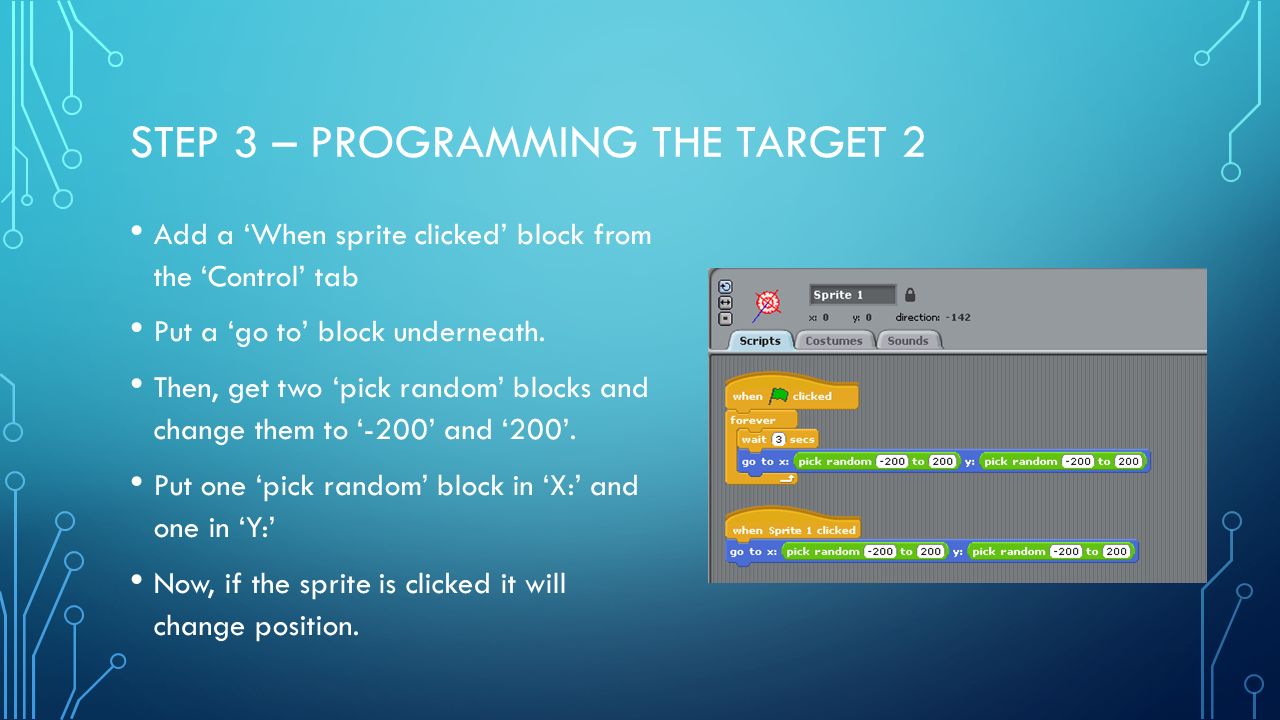 STEP 3 – PROGRAMMING THE TARGET 2 Add a ‘When sprite clicked’ block from the ‘Control’ tab Put a ‘go to’ block underneath.