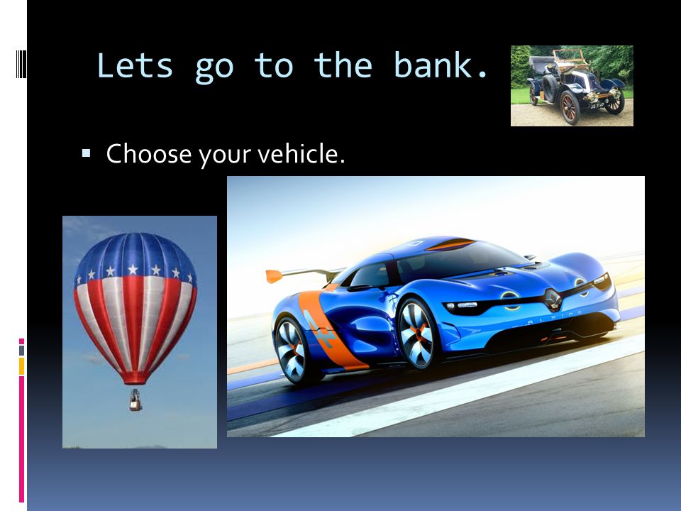 Lets go to the bank.  Choose your vehicle.