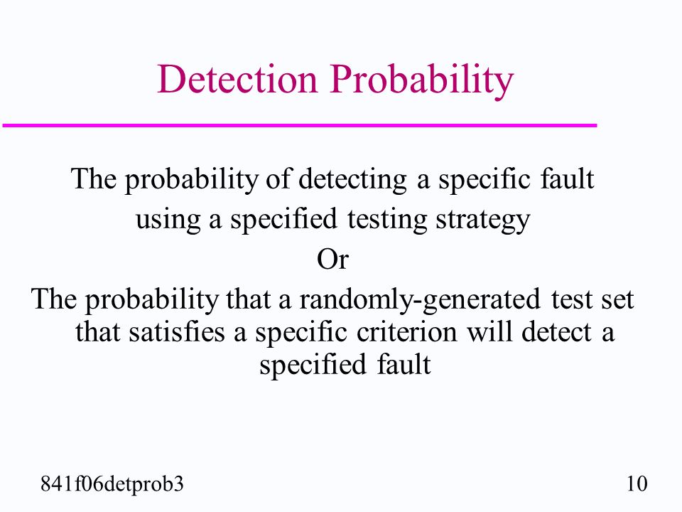 10841f06detprob3 Detection Probability The probability of detecting a specific fault using a specified testing strategy Or The probability that a randomly-generated test set that satisfies a specific criterion will detect a specified fault
