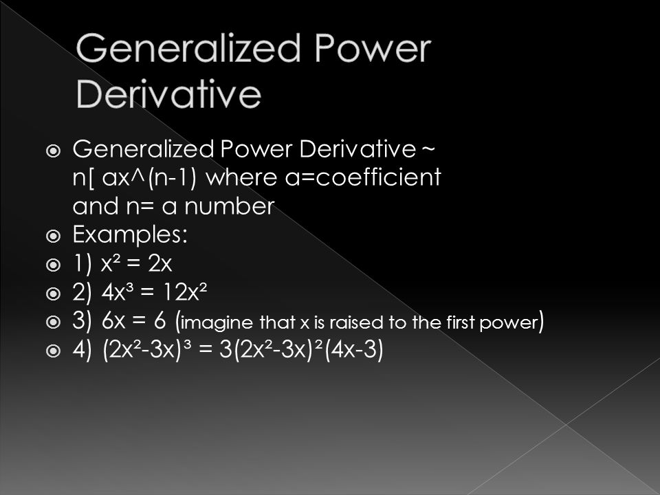 Generalized Power Derivative ~ n[ ax^(n-1) where a=coefficient and n= a number  Examples:  1) x² = 2x  2) 4x³ = 12x²  3) 6x = 6 ( imagine that x is raised to the first power )  4) (2x²-3x)³ = 3(2x²-3x)²(4x-3)
