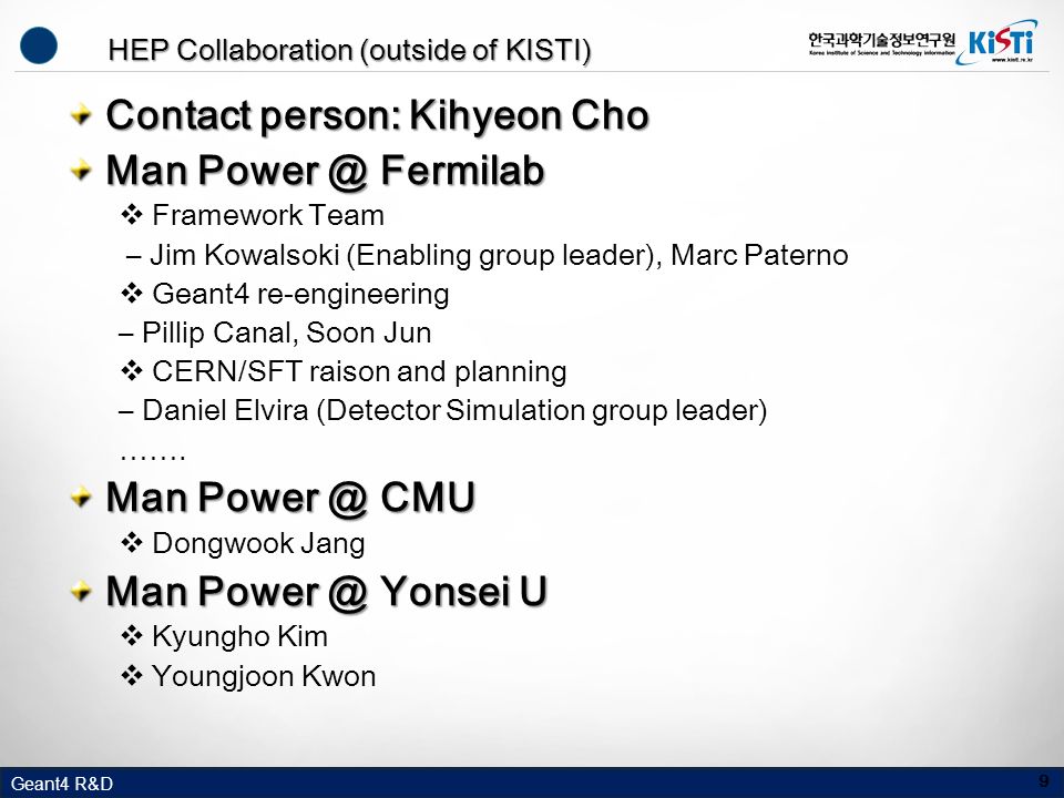 Geant4 R&D HEP Collaboration (outside of KISTI) Contact person: Kihyeon Cho Man Fermilab  Framework Team – Jim Kowalsoki (Enabling group leader), Marc Paterno  Geant4 re-engineering – Pillip Canal, Soon Jun  CERN/SFT raison and planning – Daniel Elvira (Detector Simulation group leader) …….