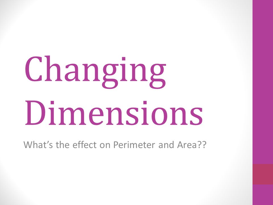 Changing Dimensions What’s the effect on Perimeter and Area