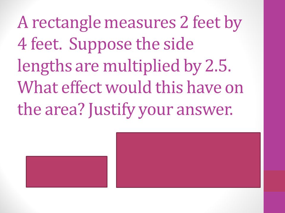 A rectangle measures 2 feet by 4 feet. Suppose the side lengths are multiplied by 2.5.
