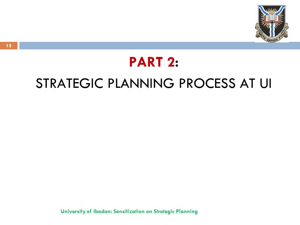 PART 2: STRATEGIC PLANNING PROCESS AT UI University of Ibadan: Sensitization on Strategic Planning 12