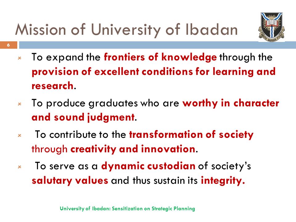 Mission of University of Ibadan University of Ibadan: Sensitization on Strategic Planning 6  To expand the frontiers of knowledge through the provision of excellent conditions for learning and research.