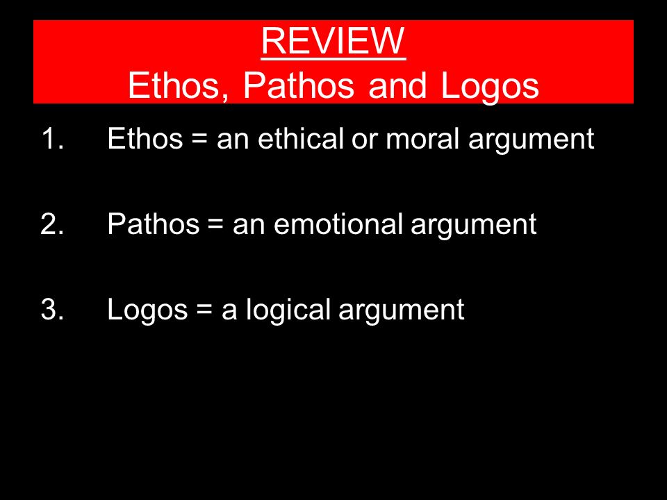 REVIEW Ethos, Pathos and Logos 1.Ethos = an ethical or moral argument 2.Pathos = an emotional argument 3.
