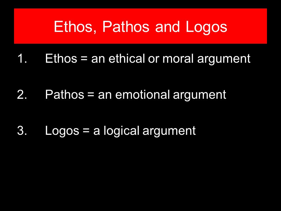 Ethos, Pathos and Logos 1.Ethos = an ethical or moral argument 2.Pathos = an emotional argument 3.