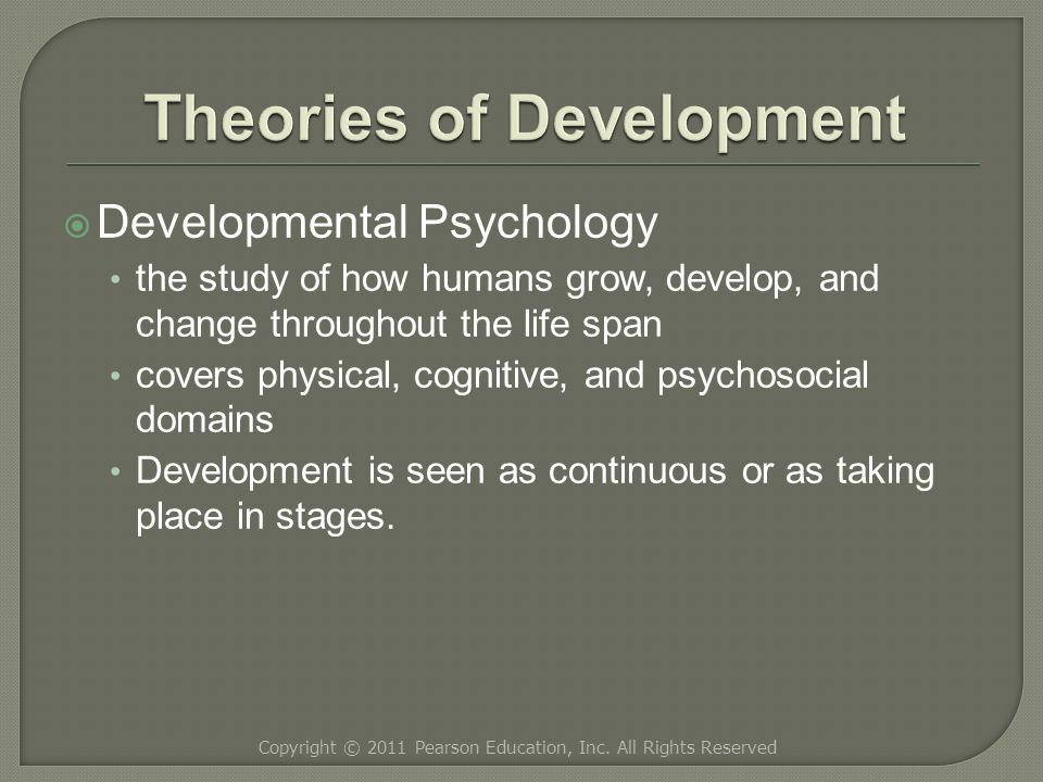  Developmental Psychology the study of how humans grow, develop, and change throughout the life span covers physical, cognitive, and psychosocial domains Development is seen as continuous or as taking place in stages.
