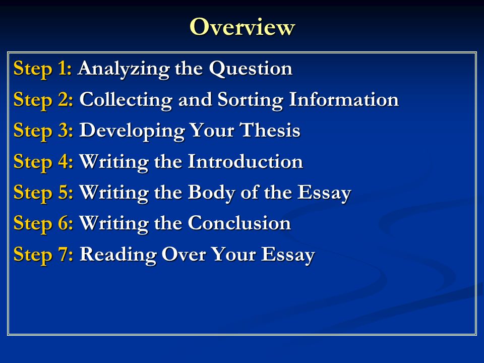 Overview Step 1: Analyzing the Question Step 2: Collecting and Sorting Information Step 3: Developing Your Thesis Step 4: Writing the Introduction Step 5: Writing the Body of the Essay Step 6: Writing the Conclusion Step 7: Reading Over Your Essay
