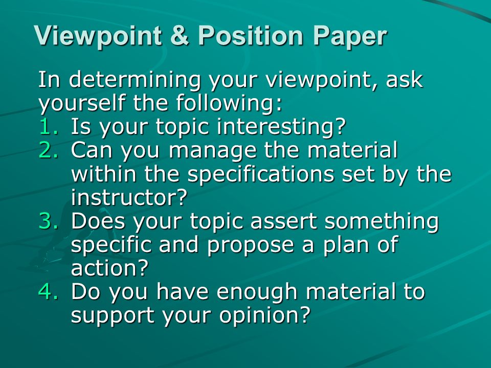 Viewpoint & Position Paper In determining your viewpoint, ask yourself the following: 1.Is your topic interesting.