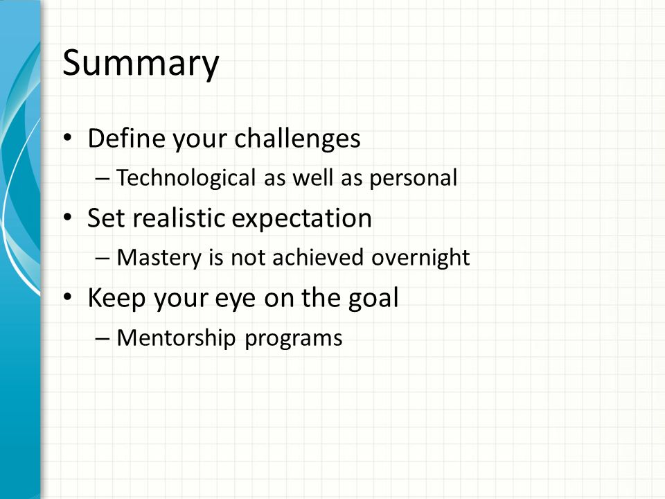 Summary Define your challenges – Technological as well as personal Set realistic expectation – Mastery is not achieved overnight Keep your eye on the goal – Mentorship programs