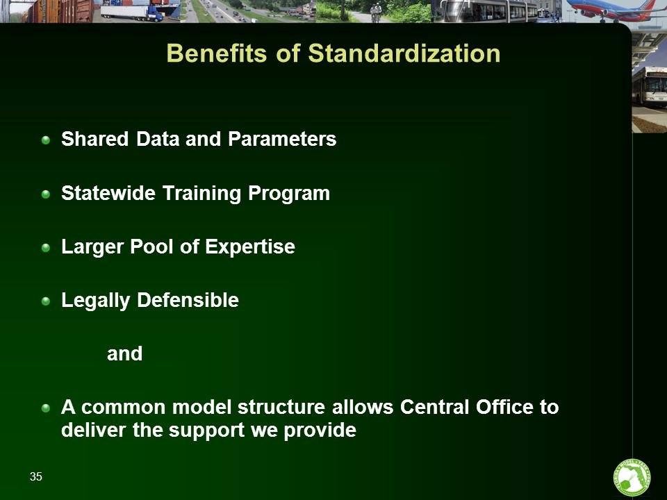 Benefits of Standardization Shared Data and Parameters Statewide Training Program Larger Pool of Expertise Legally Defensible and A common model structure allows Central Office to deliver the support we provide 35