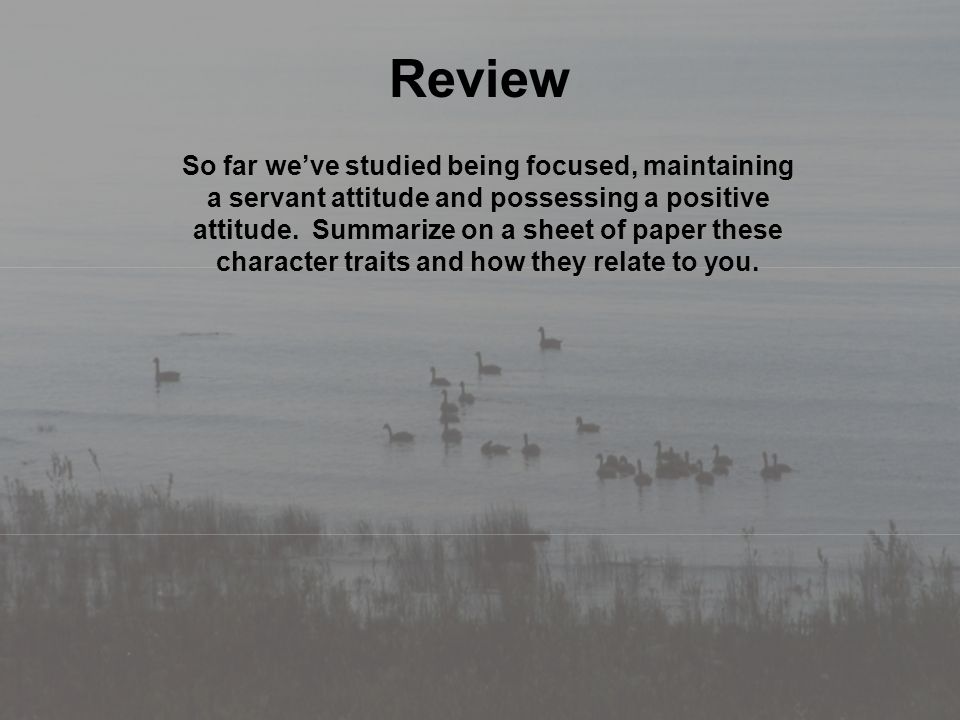 Review So far we’ve studied being focused, maintaining a servant attitude and possessing a positive attitude.