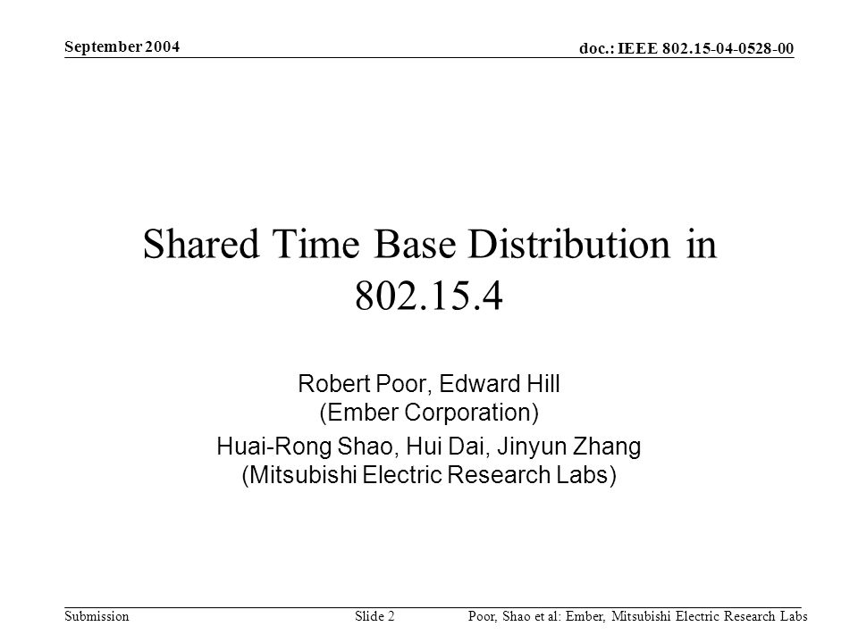 doc.: IEEE Submission September 2004 Poor, Shao et al: Ember, Mitsubishi Electric Research LabsSlide 2 Shared Time Base Distribution in Robert Poor, Edward Hill (Ember Corporation) Huai-Rong Shao, Hui Dai, Jinyun Zhang (Mitsubishi Electric Research Labs)