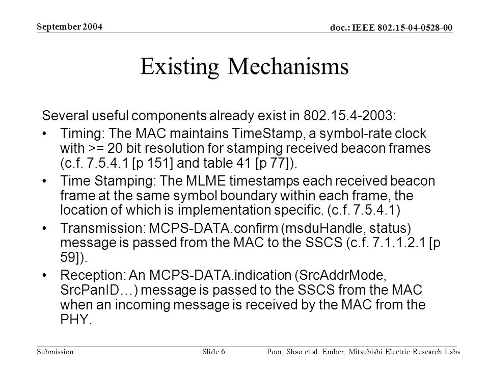 doc.: IEEE Submission September 2004 Poor, Shao et al: Ember, Mitsubishi Electric Research LabsSlide 6 Existing Mechanisms Several useful components already exist in : Timing: The MAC maintains TimeStamp, a symbol-rate clock with >= 20 bit resolution for stamping received beacon frames (c.f.