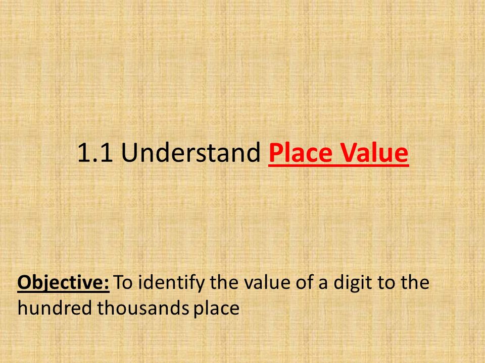 1.1 Understand Place Value Objective: To identify the value of a digit to the hundred thousands place
