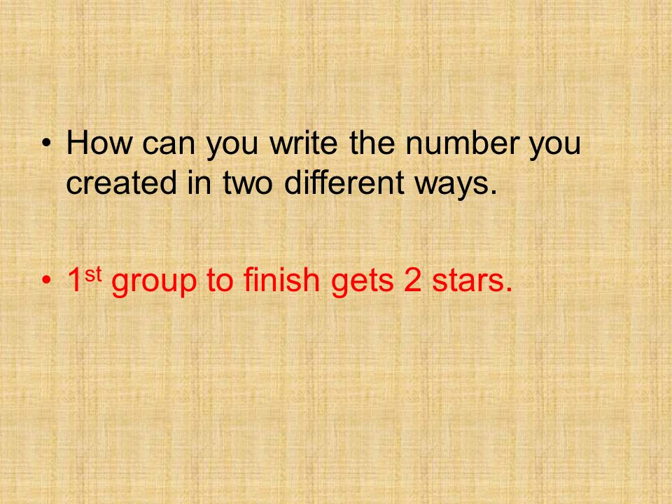 How can you write the number you created in two different ways. 1 st group to finish gets 2 stars.