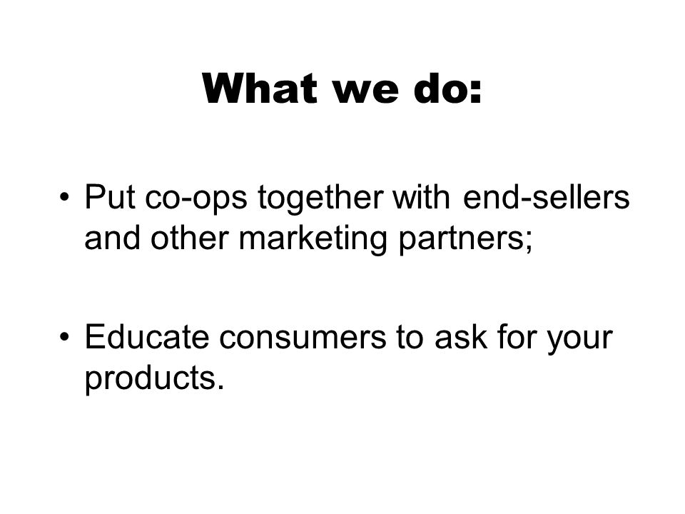 What we do: Put co-ops together with end-sellers and other marketing partners; Educate consumers to ask for your products.