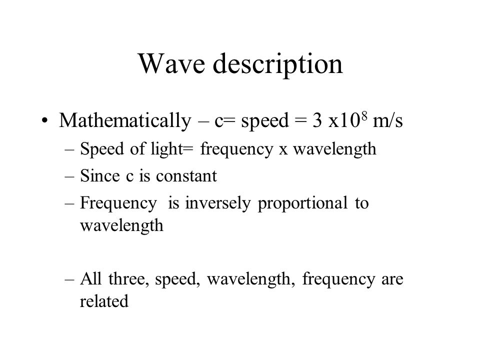 Wave description Mathematically – c= speed = 3 x10 8 m/s –Speed of light= frequency x wavelength –Since c is constant –Frequency is inversely proportional to wavelength –All three, speed, wavelength, frequency are related
