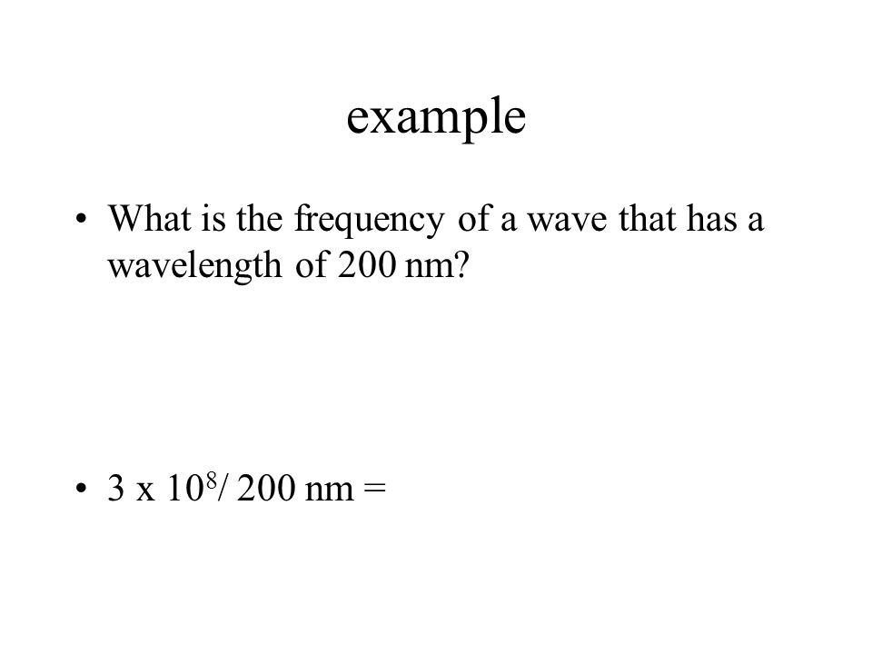 example What is the frequency of a wave that has a wavelength of 200 nm 3 x 10 8 / 200 nm =