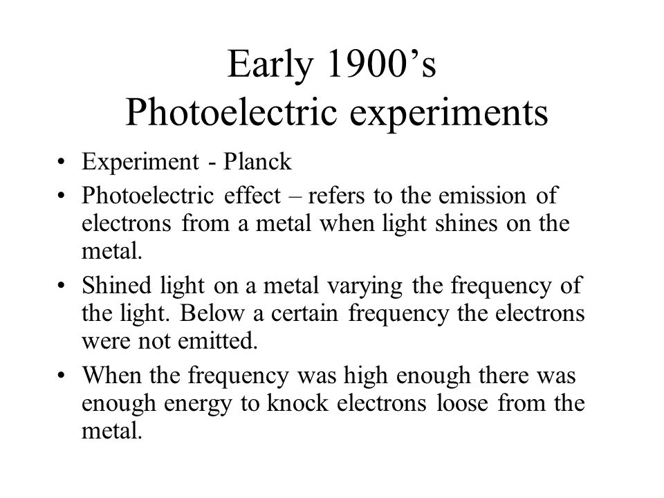Early 1900’s Photoelectric experiments Experiment - Planck Photoelectric effect – refers to the emission of electrons from a metal when light shines on the metal.