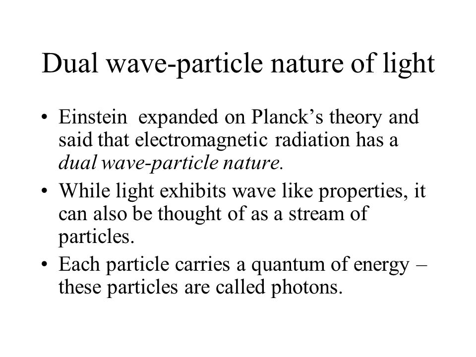 Dual wave-particle nature of light Einstein expanded on Planck’s theory and said that electromagnetic radiation has a dual wave-particle nature.