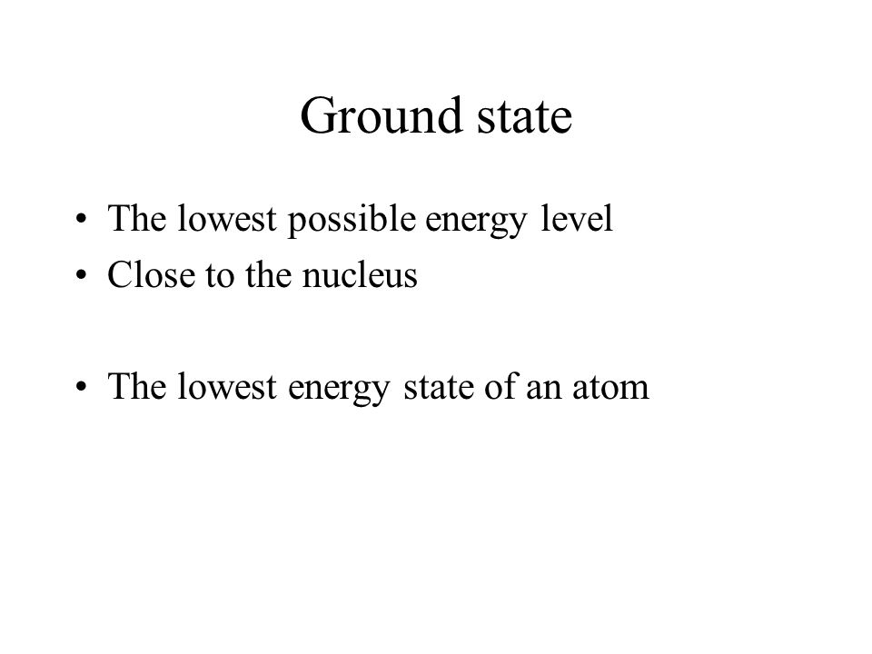Ground state The lowest possible energy level Close to the nucleus The lowest energy state of an atom
