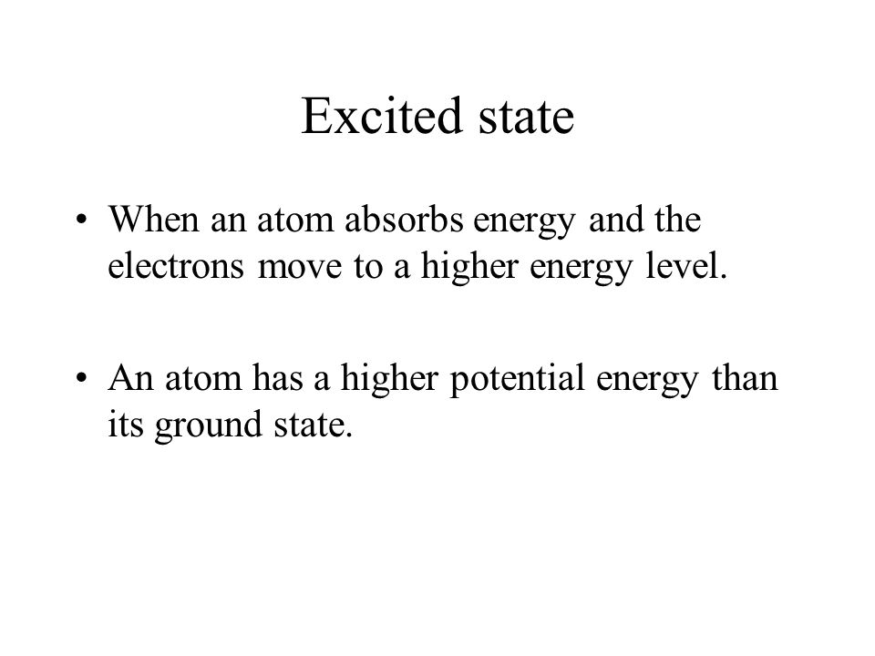 Excited state When an atom absorbs energy and the electrons move to a higher energy level.