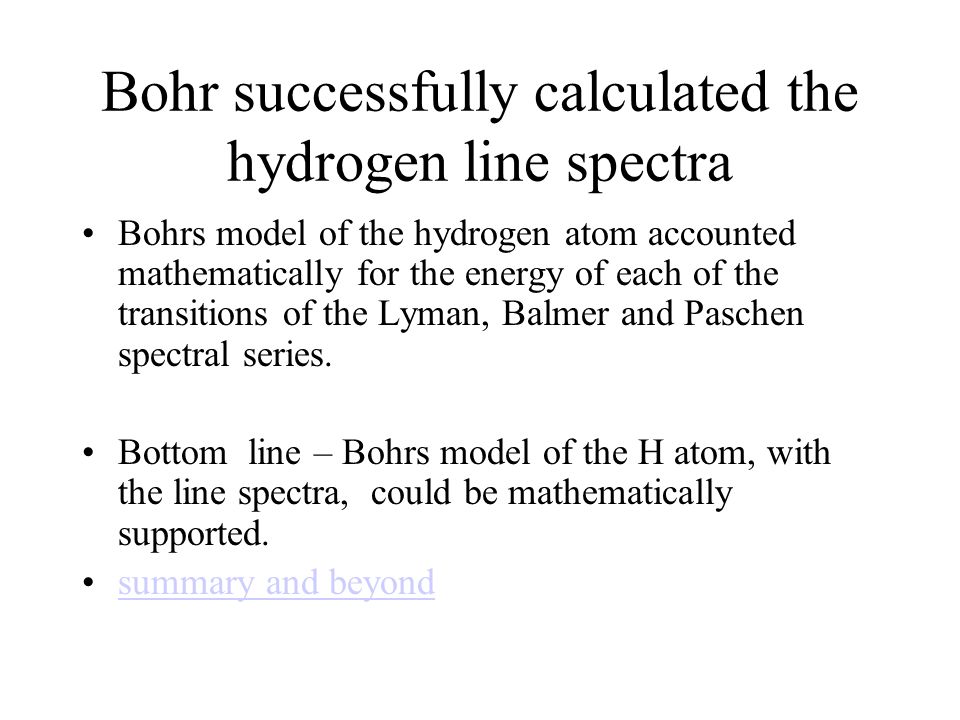 Bohr successfully calculated the hydrogen line spectra Bohrs model of the hydrogen atom accounted mathematically for the energy of each of the transitions of the Lyman, Balmer and Paschen spectral series.