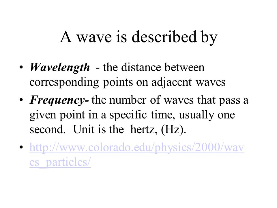 A wave is described by Wavelength - the distance between corresponding points on adjacent waves Frequency- the number of waves that pass a given point in a specific time, usually one second.