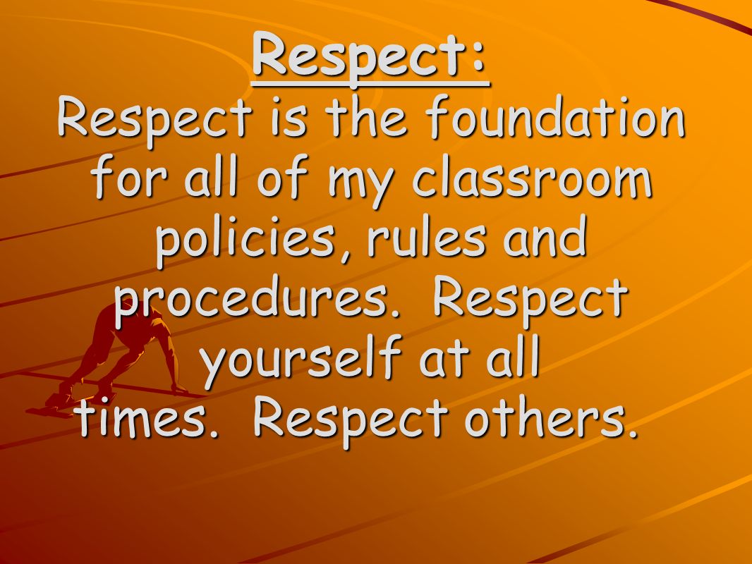 Respect: Respect is the foundation for all of my classroom policies, rules and procedures.