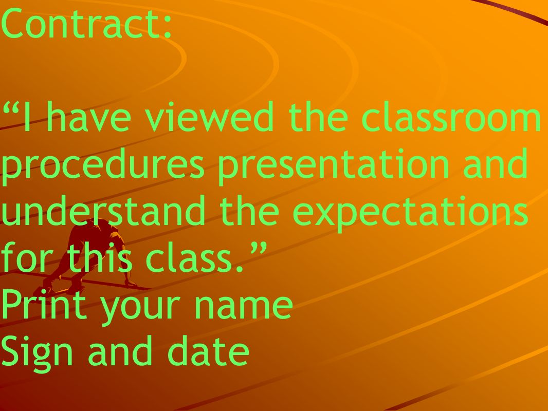 Contract: I have viewed the classroom procedures presentation and understand the expectations for this class. Print your name Sign and date