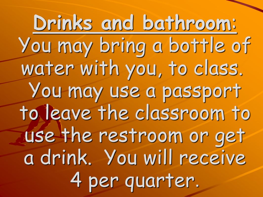 Drinks and bathroom: You may bring a bottle of water with you, to class.