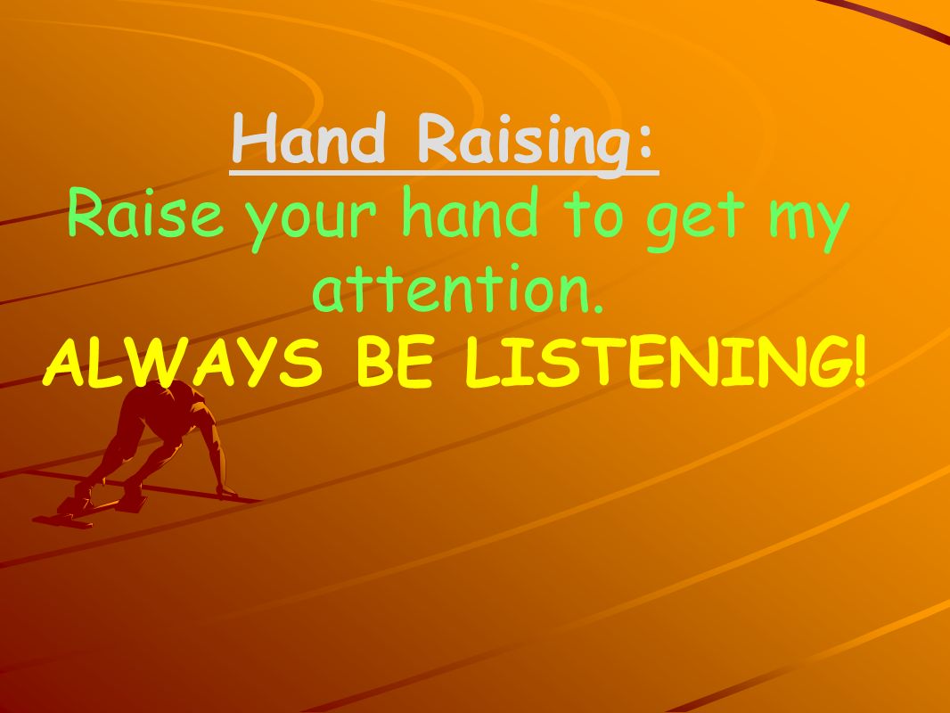 Hand Raising: Raise your hand to get my attention. ALWAYS BE LISTENING!