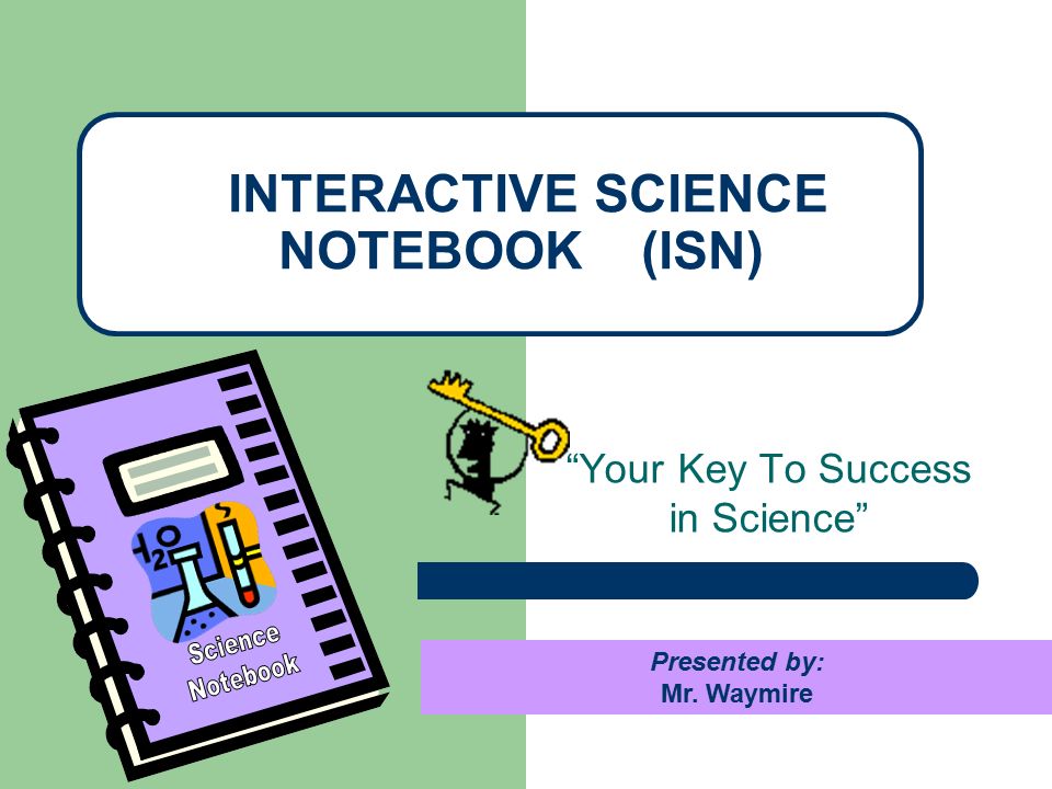Your Key To Success in Science INTERACTIVE SCIENCE NOTEBOOK (ISN) Presented by: Mr. Waymire