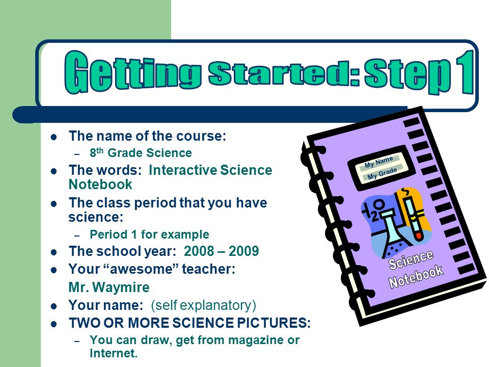 The name of the course: – 8 th Grade Science The words: Interactive Science Notebook The class period that you have science: – Period 1 for example The school year: 2008 – 2009 Your awesome teacher: Mr.