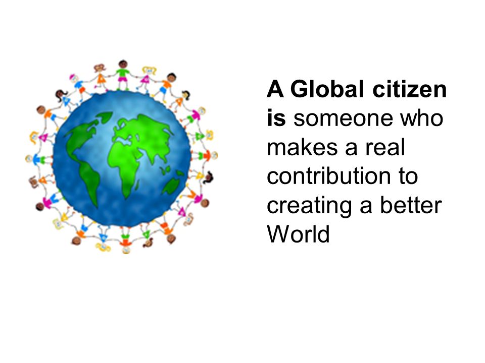 WHAT IS A GLOBAL CITIZEN?. A Global citizen is someone who makes a real  contribution to creating a better World. - ppt download