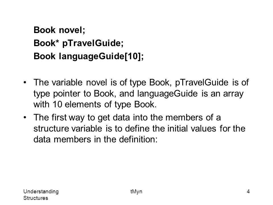 Understanding Structures tMyn4 Book novel; Book* pTravelGuide; Book languageGuide[10]; The variable novel is of type Book, pTravelGuide is of type pointer to Book, and languageGuide is an array with 10 elements of type Book.