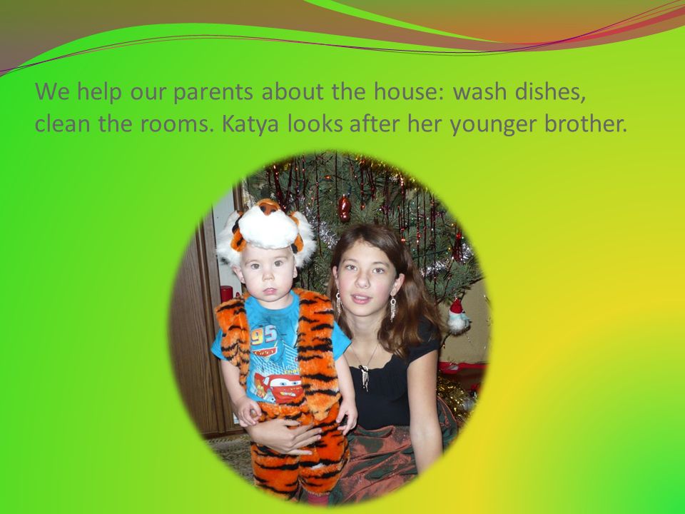 We help our parents about the house: wash dishes, clean the rooms.