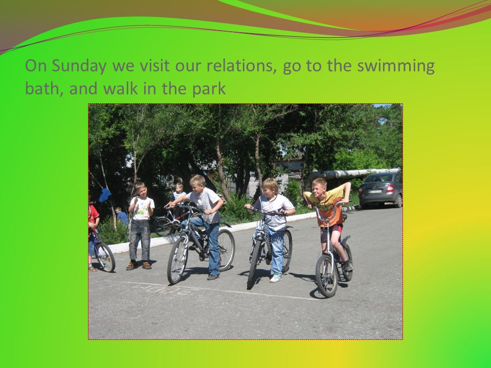 On Sunday we visit our relations, go to the swimming bath, and walk in the park