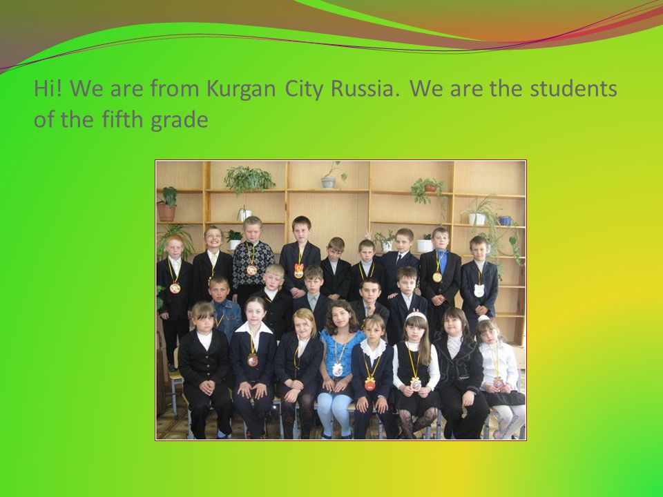 Hi! We are from Kurgan City Russia. We are the students of the fifth grade