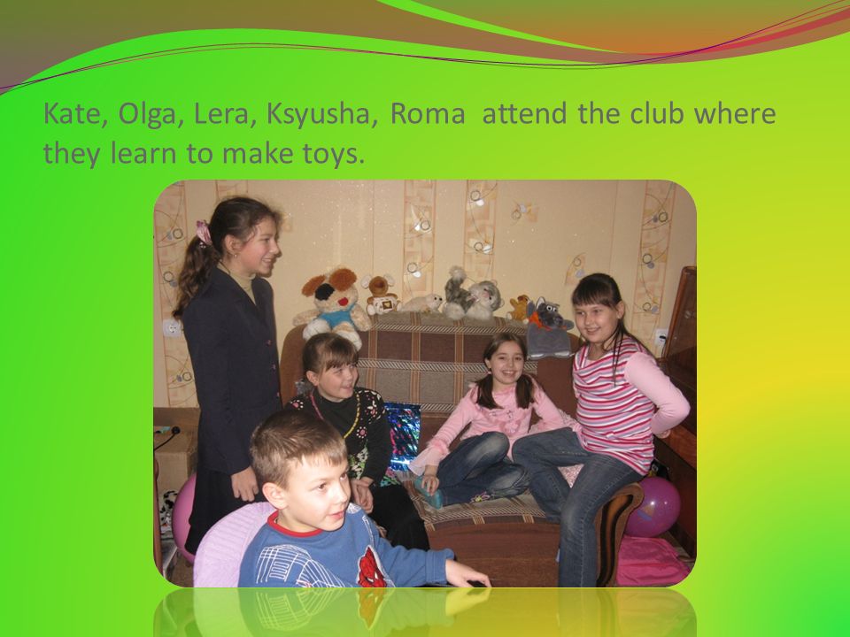 Kate, Olga, Lera, Ksyusha, Roma attend the club where they learn to make toys.