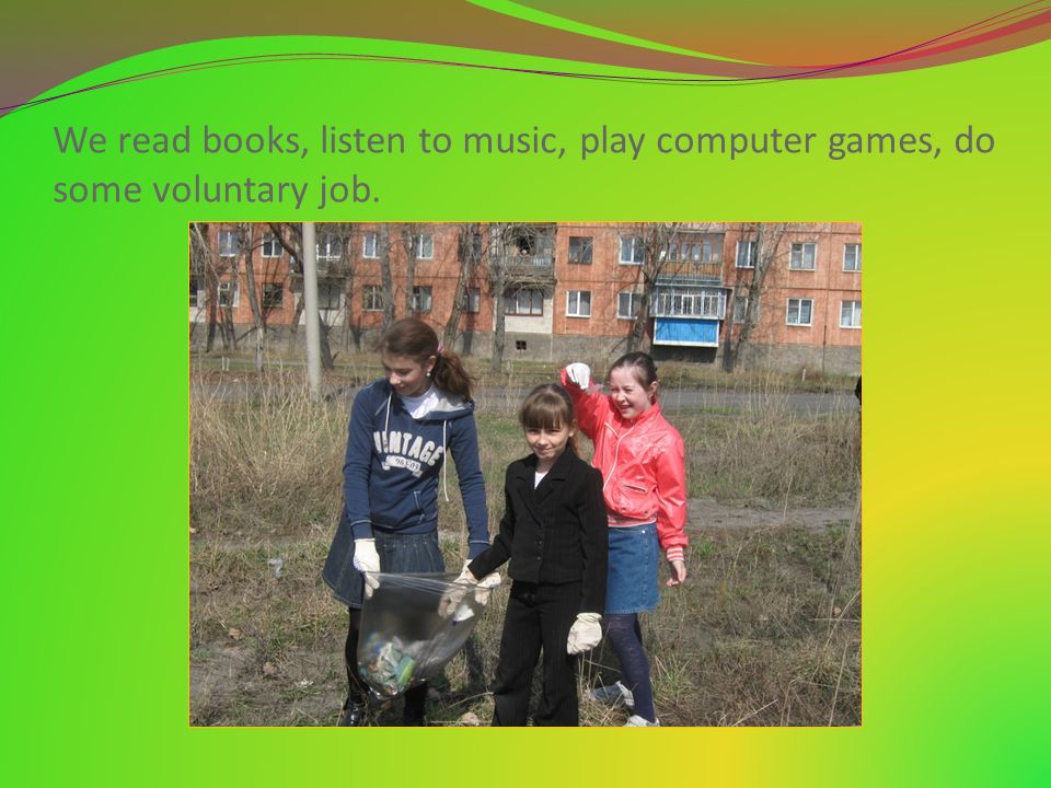 We read books, listen to music, play computer games, do some voluntary job.