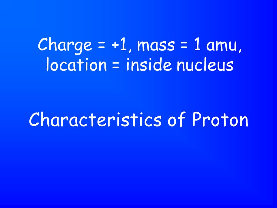 Characteristics of Proton Charge = +1, mass = 1 amu, location = inside nucleus