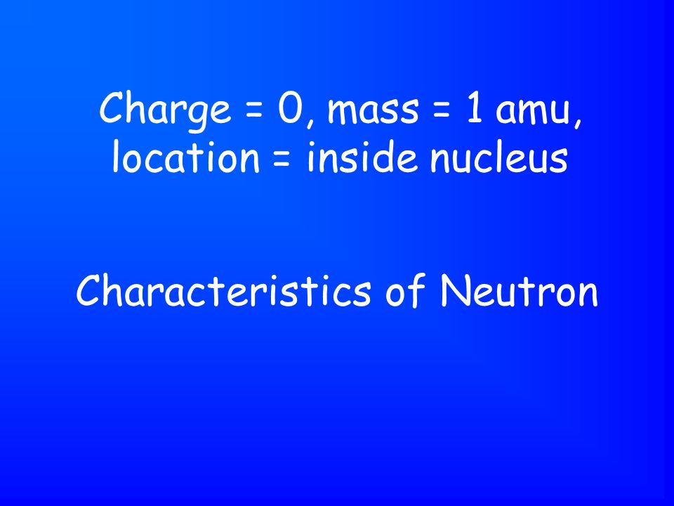Characteristics of Neutron Charge = 0, mass = 1 amu, location = inside nucleus