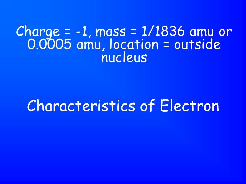 Characteristics of Electron Charge = -1, mass = 1/1836 amu or amu, location = outside nucleus