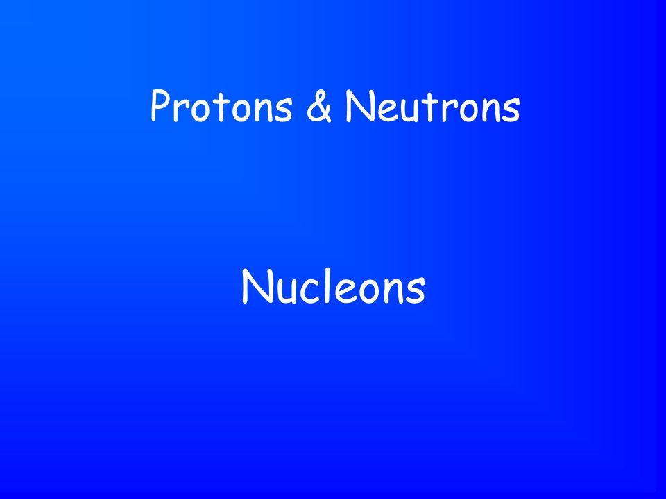 Nucleons Protons & Neutrons