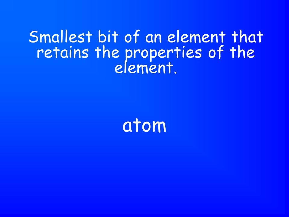 atom Smallest bit of an element that retains the properties of the element.